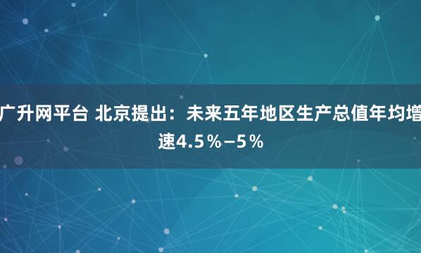 广升网平台 北京提出：未来五年地区生产总值年均增速4.5％—5％