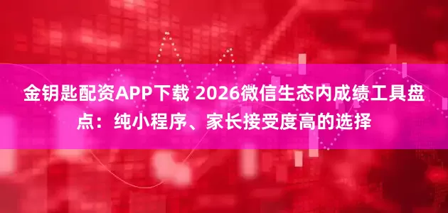 金钥匙配资APP下载 2026微信生态内成绩工具盘点：纯小程序、家长接受度高的选择