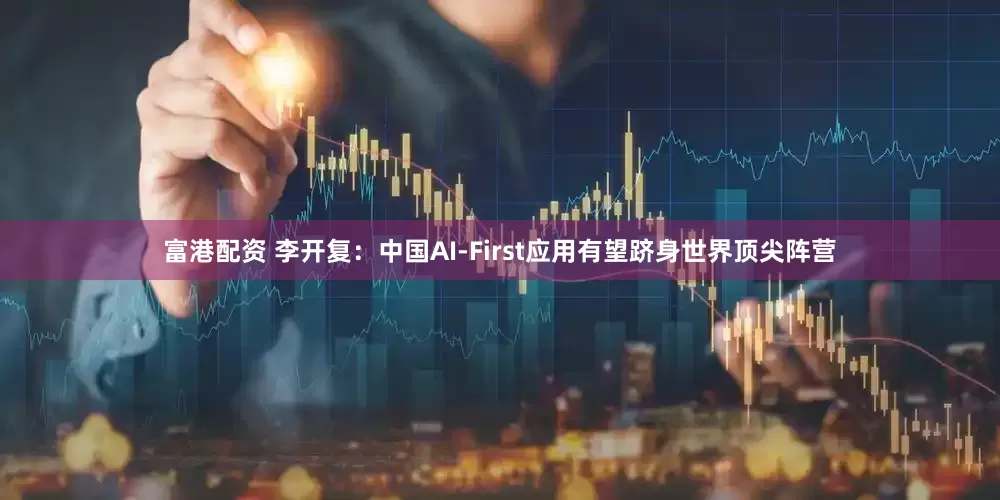富港配资 李开复：中国AI-First应用有望跻身世界顶尖阵营