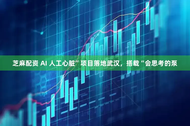 芝麻配资 AI 人工心脏”项目落地武汉，搭载“会思考的泵