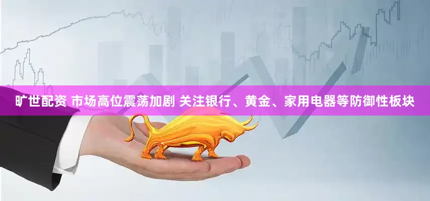 旷世配资 市场高位震荡加剧 关注银行、黄金、家用电器等防御性板块