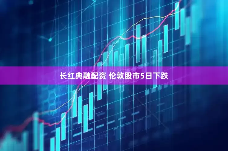 长红典融配资 伦敦股市5日下跌