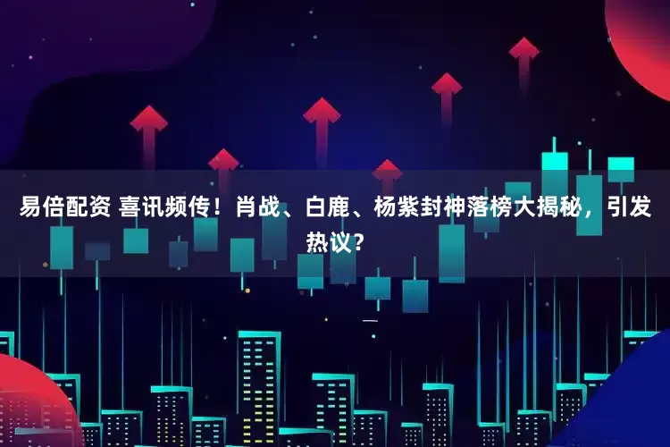 易倍配资 喜讯频传！肖战、白鹿、杨紫封神落榜大揭秘，引发热议？