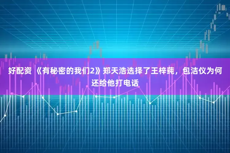 好配资 《有秘密的我们2》郑天浩选择了王梓莼，包洁仪为何还给他打电话